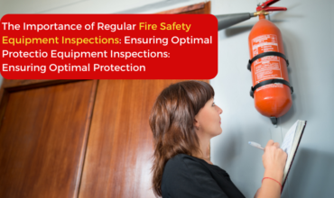 The Importance of Regular Fire Safety Equipment Inspections: Ensuring Optimal Protection